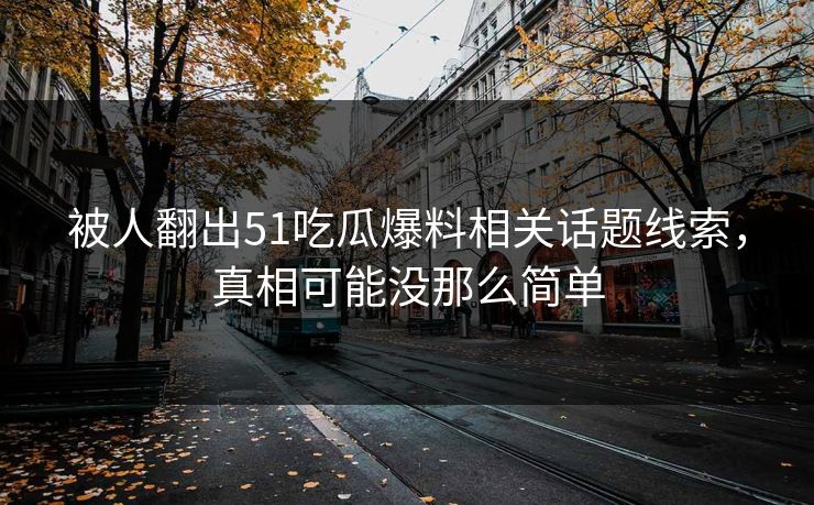 被人翻出51吃瓜爆料相关话题线索,真相可能没那么简单 被人翻出51吃瓜爆料相关话题线索,真相可能没那么简单