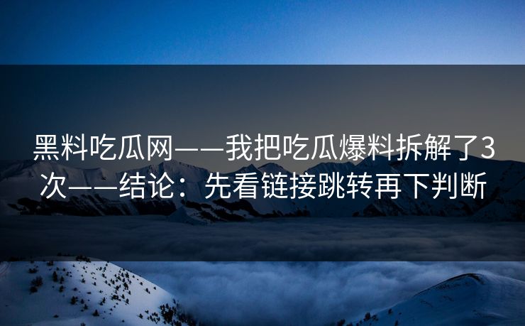 黑料吃瓜网——我把吃瓜爆料拆解了3次——结论:先看链接跳转再下判断 黑料吃瓜网——我把吃瓜爆料拆解了3次——结论:先看链接跳转再下判断