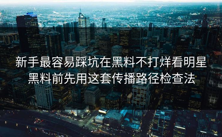 新手最容易踩坑在黑料不打烊看明星黑料前先用这套传播路径检查法 新手最容易踩坑在黑料不打烊看明星黑料前先用这套传播路径检查法