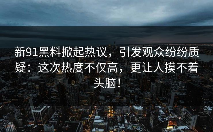 新91黑料掀起热议，引发观众纷纷质疑：这次热度不仅高，更让人摸不着头脑！