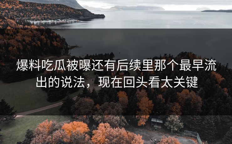 爆料吃瓜被曝还有后续里那个最早流出的说法,现在回头看太关键 爆料吃瓜被曝还有后续里那个最早流出的说法,现在回头看太关键