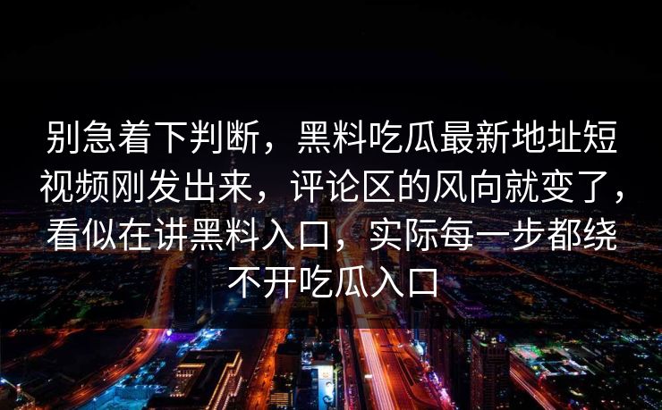 别急着下判断,黑料吃瓜最新地址短视频刚发出来,评论区的风向就变了,看似在讲黑料入口,实际每一步都绕不开吃瓜入口 别急着下判断,黑料吃瓜最新地址短视频刚发出来,评论区的风向就变了,看似在讲黑料入口,实际每一步都绕不开吃瓜入口