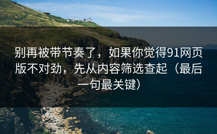 别再被带节奏了,如果你觉得91网页版不对劲,先从内容筛选查起(最后一句最关键) 别再被带节奏了,如果你觉得91网页版不对劲,先从内容筛选查起(最后一句最关键)