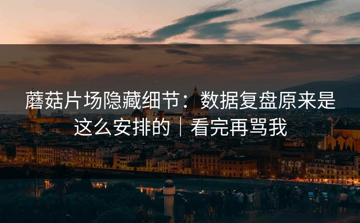 蘑菇片场隐藏细节:数据复盘原来是这么安排的|看完再骂我 蘑菇片场隐藏细节:数据复盘原来是这么安排的|看完再骂我