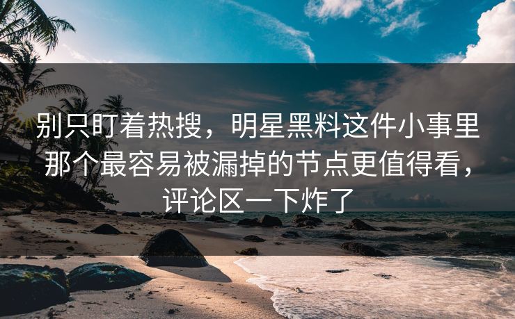 别只盯着热搜,明星黑料这件小事里那个最容易被漏掉的节点更值得看,评论区一下炸了 别只盯着热搜,明星黑料这件小事里那个最容易被漏掉的节点更值得看,评论区一下炸了