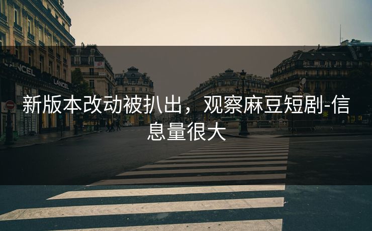 新版本改动被扒出,观察麻豆短剧-信息量很大 新版本改动被扒出,观察麻豆短剧-信息量很大