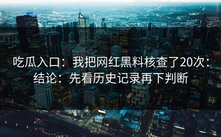 吃瓜入口:我把网红黑料核查了20次:结论:先看历史记录再下判断 吃瓜入口:我把网红黑料核查了20次:结论:先看历史记录再下判断
