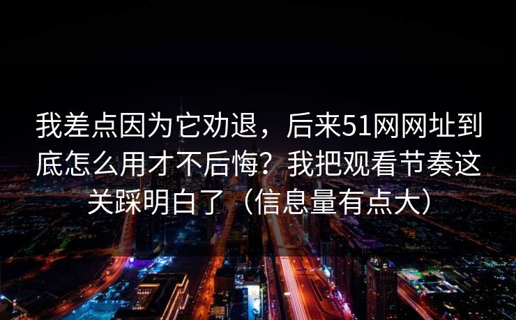 我差点因为它劝退,后来51网网址到底怎么用才不后悔?我把观看节奏这关踩明白了(信息量有点大) 我差点因为它劝退,后来51网网址到底怎么用才不后悔?我把观看节奏这关踩明白了(信息量有点大)