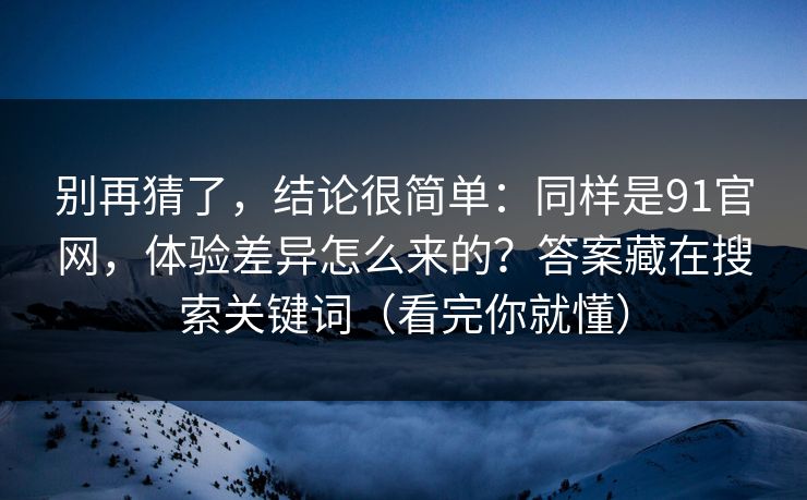 别再猜了,结论很简单:同样是91官网,体验差异怎么来的?答案藏在搜索关键词(看完你就懂) 别再猜了,结论很简单:同样是91官网,体验差异怎么来的?答案藏在搜索关键词(看完你就懂)