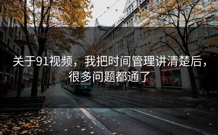关于91视频,我把时间管理讲清楚后,很多问题都通了 关于91视频,我把时间管理讲清楚后,很多问题都通了
