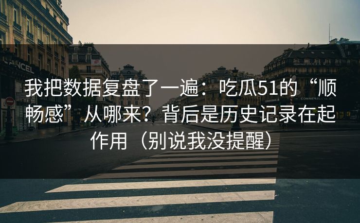 我把数据复盘了一遍：吃瓜51的“顺畅感”从哪来？背后是历史记录在起作用（别说我没提醒）