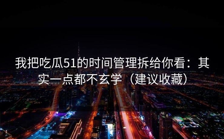 我把吃瓜51的时间管理拆给你看:其实一点都不玄学(建议收藏) 我把吃瓜51的时间管理拆给你看:其实一点都不玄学(建议收藏)