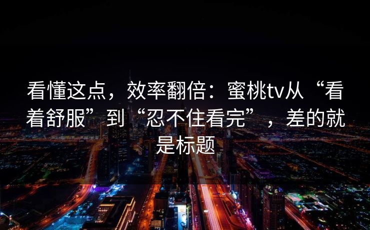 看懂这点,效率翻倍:蜜桃tv从“看着舒服”到“忍不住看完”,差的就是标题 看懂这点,效率翻倍:蜜桃tv从“看着舒服”到“忍不住看完”,差的就是标题