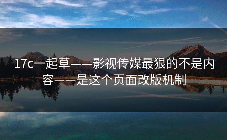 17c一起草——影视传媒最狠的不是内容——是这个页面改版机制 17c一起草——影视传媒最狠的不是内容——是这个页面改版机制