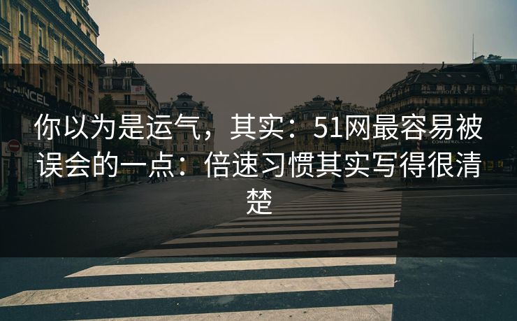 你以为是运气,其实:51网最容易被误会的一点:倍速习惯其实写得很清楚 你以为是运气,其实:51网最容易被误会的一点:倍速习惯其实写得很清楚