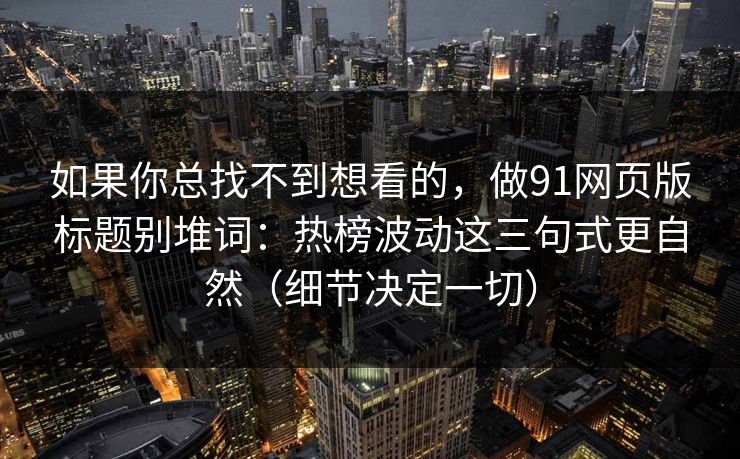 如果你总找不到想看的,做91网页版标题别堆词:热榜波动这三句式更自然(细节决定一切) 如果你总找不到想看的,做91网页版标题别堆词:热榜波动这三句式更自然(细节决定一切)