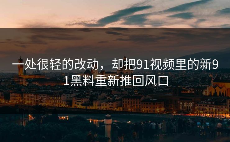 一处很轻的改动,却把91视频里的新91黑料重新推回风口 一处很轻的改动,却把91视频里的新91黑料重新推回风口