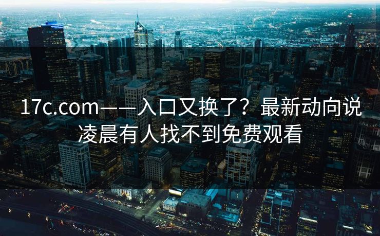 17c.com——入口又换了?最新动向说凌晨有人找不到免费观看 17c.com——入口又换了?最新动向说凌晨有人找不到免费观看